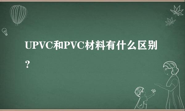 UPVC和PVC材料有什么区别？