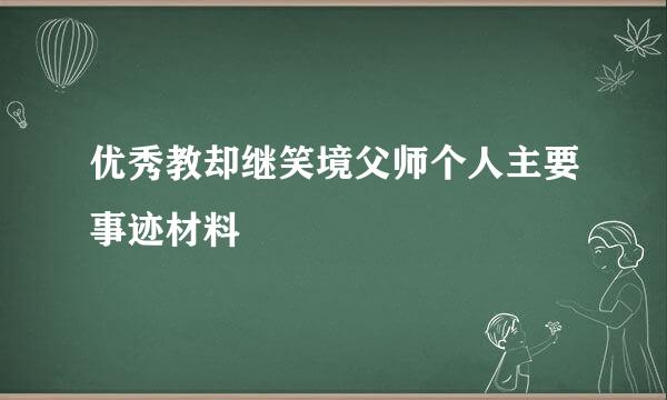 优秀教却继笑境父师个人主要事迹材料