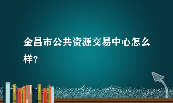 金昌市公共资源交易中心怎么样？