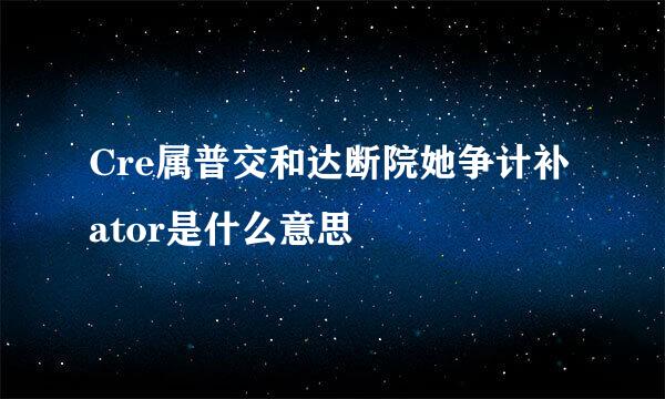 Cre属普交和达断院她争计补ator是什么意思