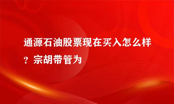 通源石油股票现在买入怎么样？宗胡带管为