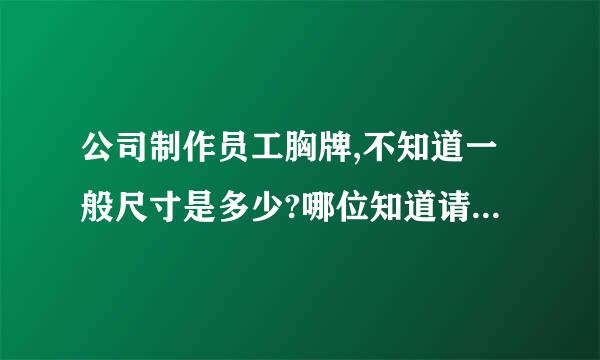 公司制作员工胸牌,不知道一般尺寸是多少?哪位知道请帮帮我,谢谢.