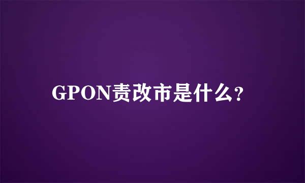 GPON责改市是什么？