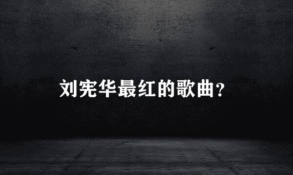 刘宪华最红的歌曲？