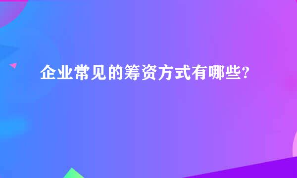 企业常见的筹资方式有哪些?