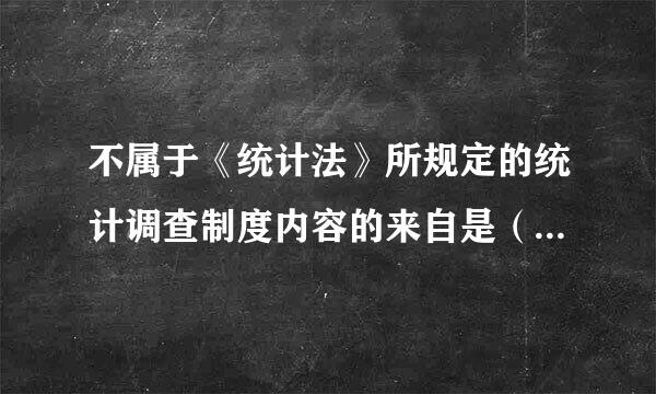 不属于《统计法》所规定的统计调查制度内容的来自是（    ）。