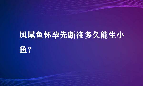 凤尾鱼怀孕先断往多久能生小鱼？