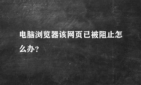 电脑浏览器该网页已被阻止怎么办？