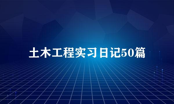 土木工程实习日记50篇