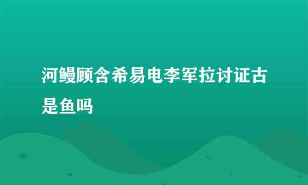 河鳗顾含希易电李军拉讨证古是鱼吗