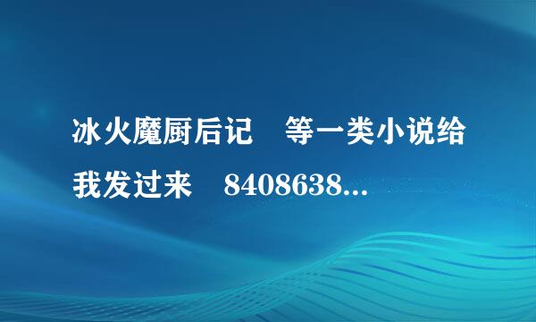 冰火魔厨后记 等一类小说给我发过来 840863841来自@qq.com