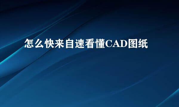 怎么快来自速看懂CAD图纸