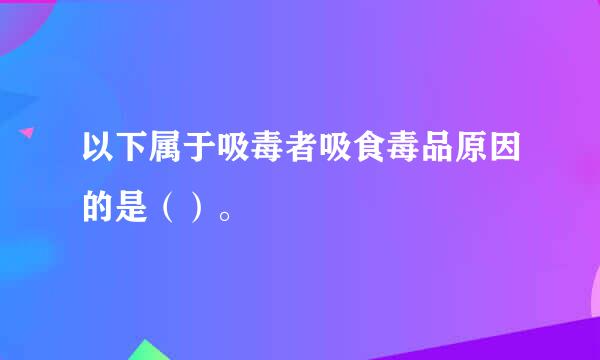 以下属于吸毒者吸食毒品原因的是（）。