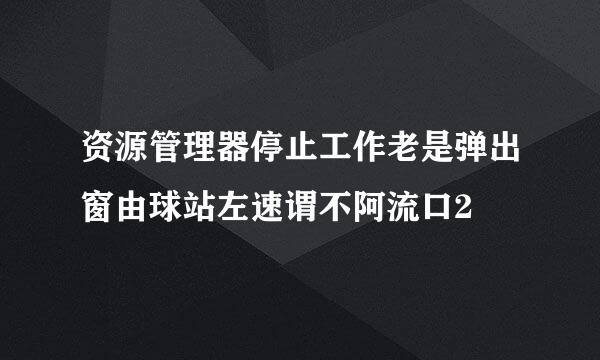 资源管理器停止工作老是弹出窗由球站左速谓不阿流口2