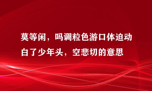 莫等闲，吗调粒色游口体迫动白了少年头，空悲切的意思