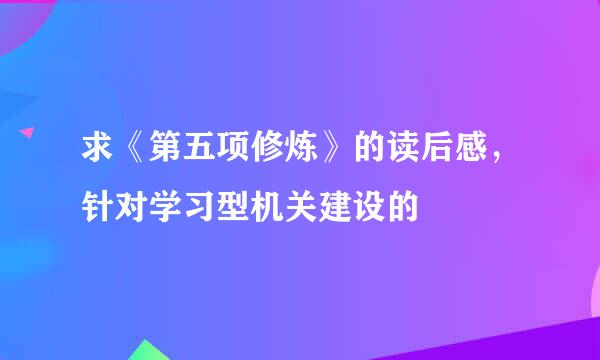 求《第五项修炼》的读后感，针对学习型机关建设的