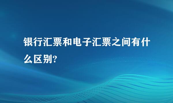 银行汇票和电子汇票之间有什么区别?