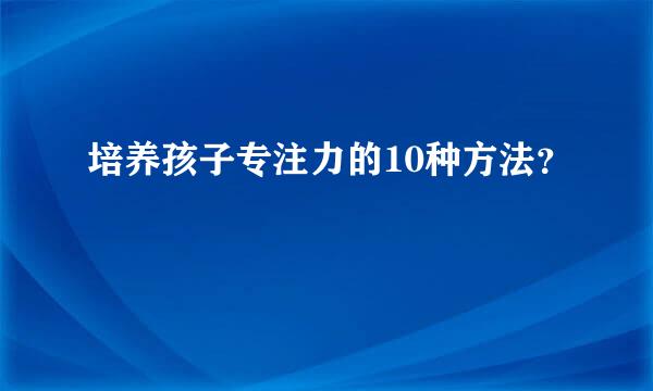 培养孩子专注力的10种方法？