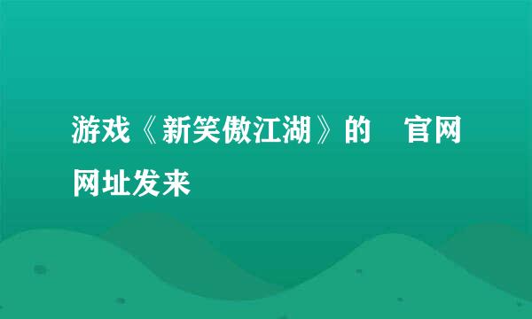 游戏《新笑傲江湖》的 官网网址发来