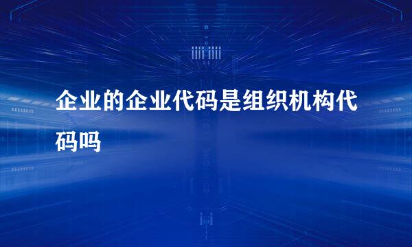 企业的企业代码是组织机构代码吗