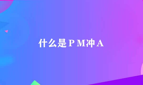 什么是ＰＭ冲Ａ