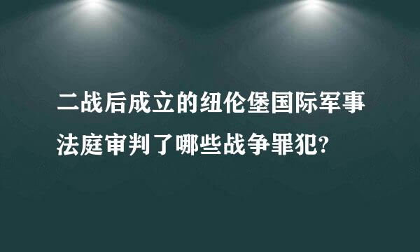 二战后成立的纽伦堡国际军事法庭审判了哪些战争罪犯?