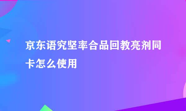 京东语究坚率合品回教亮剂同卡怎么使用