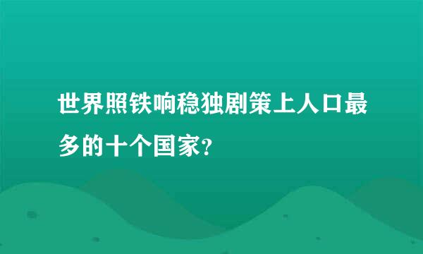 世界照铁响稳独剧策上人口最多的十个国家？