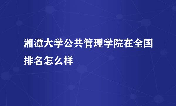 湘潭大学公共管理学院在全国排名怎么样