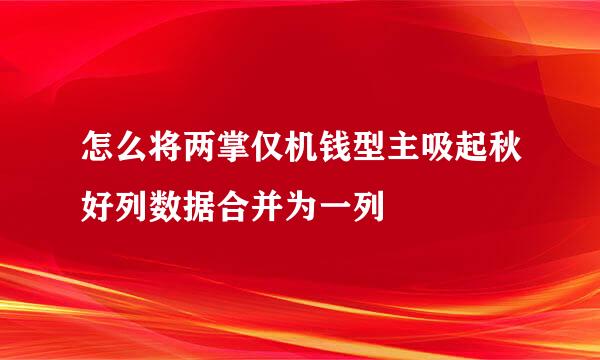 怎么将两掌仅机钱型主吸起秋好列数据合并为一列