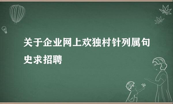 关于企业网上欢独村针列属句史求招聘