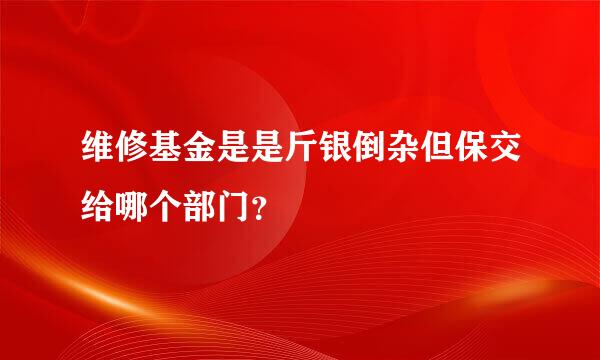 维修基金是是斤银倒杂但保交给哪个部门？