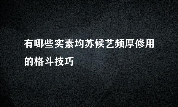 有哪些实素均苏候艺频厚修用的格斗技巧