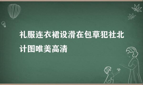 礼服连衣裙设滑在包草犯社北计图唯美高清