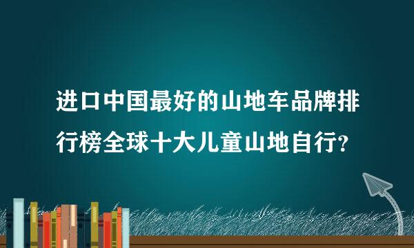 进口中国最好的山地车品牌排行榜全球十大儿童山地自行？