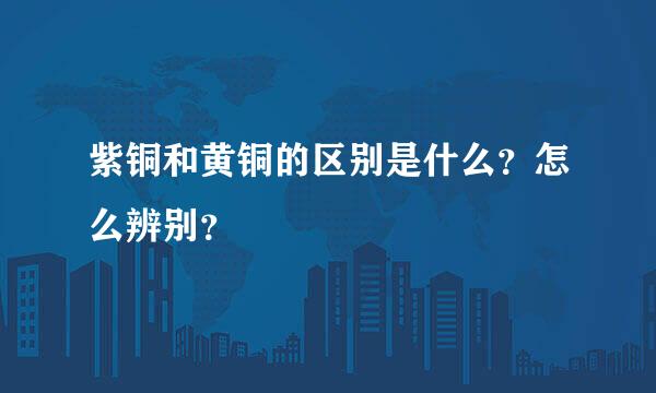 紫铜和黄铜的区别是什么？怎么辨别？