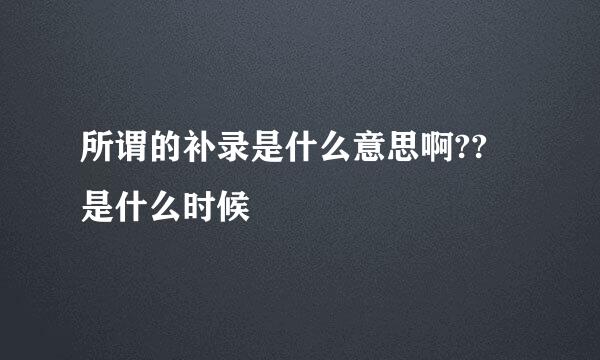 所谓的补录是什么意思啊?? 是什么时候