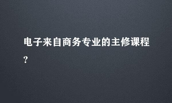 电子来自商务专业的主修课程？