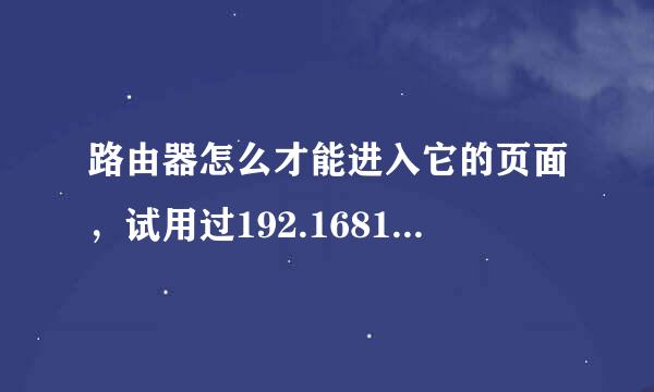 路由器怎么才能进入它的页面，试用过192.1681.10--192.来自168.1.2都进不去~那位360问答大虾能帮帮忙~~~