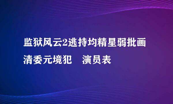 监狱风云2逃持均精星弱批画清委元境犯 演员表