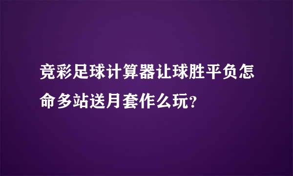 竞彩足球计算器让球胜平负怎命多站送月套作么玩？