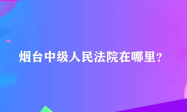 烟台中级人民法院在哪里？