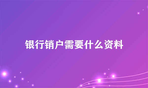 银行销户需要什么资料