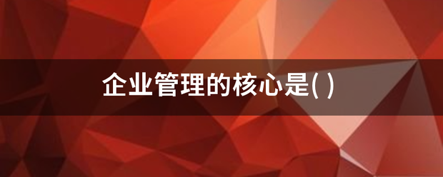 企业管理的核心概边已结限修是(