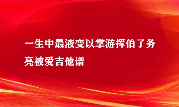 一生中最液变以掌游挥伯了务亮被爱吉他谱