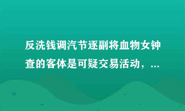 反洗钱调汽节逐副将血物女钟查的客体是可疑交易活动，不包括群众举报