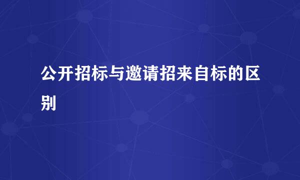 公开招标与邀请招来自标的区别