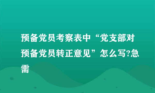 预备党员考察表中“党支部对预备党员转正意见”怎么写?急需