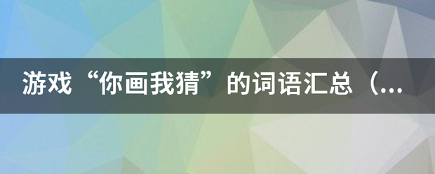 游戏“你画我猜”的词语汇总（越多越好）……