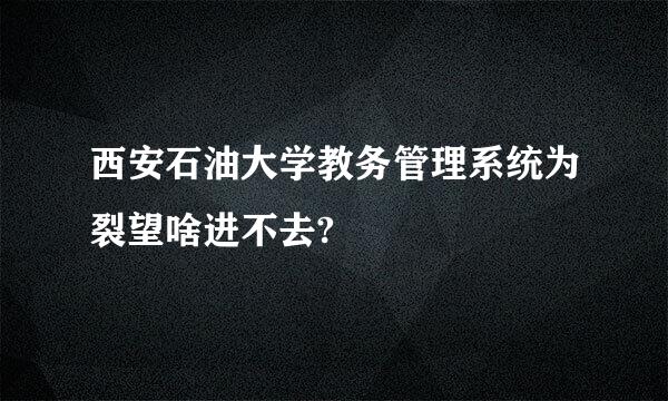 西安石油大学教务管理系统为裂望啥进不去?